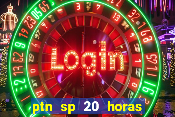 ptn sp 20 horas de hoje